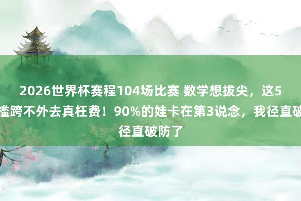 2026世界杯赛程104场比赛 数学想拔尖，这5说念槛跨不外去真枉费！90%的娃卡在第3说念，我径直破防了
