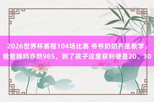 2026世界杯赛程104场比赛 爷爷奶奶齐是教学，爸爸姆妈亦然985。到了孩子这里获利便是20、30