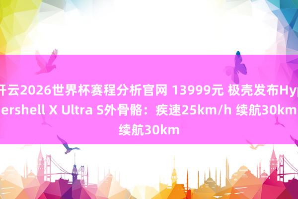 开云2026世界杯赛程分析官网 13999元 极壳发布Hypershell X Ultra S外骨骼：疾速25km/h 续航30km