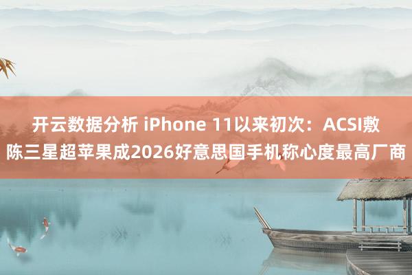开云数据分析 iPhone 11以来初次：ACSI敷陈三星超苹果成2026好意思国手机称心度最高厂商