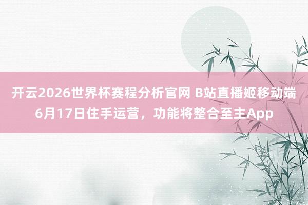 开云2026世界杯赛程分析官网 B站直播姬移动端6月17日住手运营，功能将整合至主App