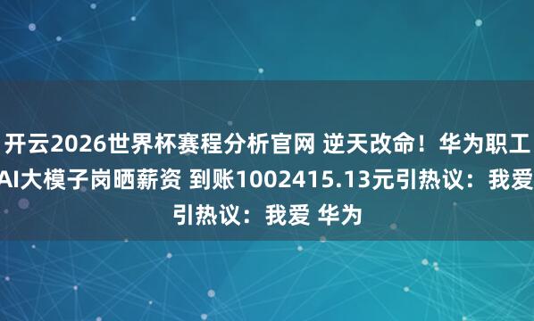 开云2026世界杯赛程分析官网 逆天改命！华为职工转岗AI大模子岗晒薪资 到账1002415.13元引热议：我爱 华为