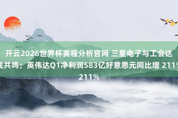 开云2026世界杯赛程分析官网 三星电子与工会达成共鸣；英伟达Q1净利润583亿好意思元同比增 211%