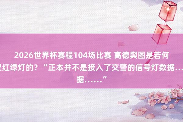 2026世界杯赛程104场比赛 高德舆图是若何展望红绿灯的？“正本并不是接入了交警的信号灯数据……”
