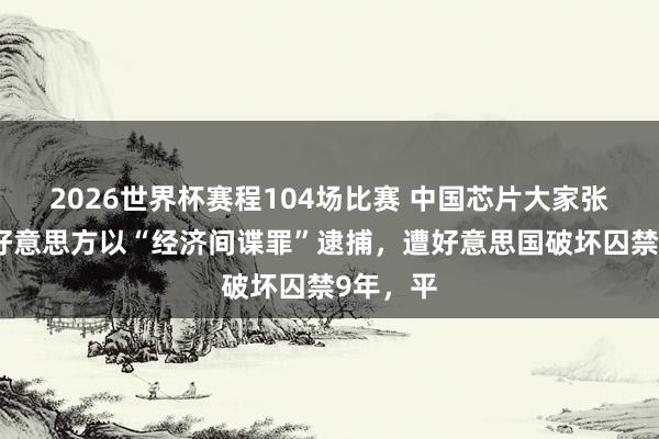 2026世界杯赛程104场比赛 中国芯片大家张浩，被好意思方以“经济间谍罪”逮捕，遭好意思国破坏囚禁9年，平