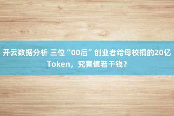 开云数据分析 三位“00后”创业者给母校捐的20亿Token，究竟值若干钱？