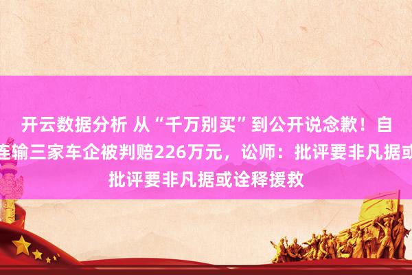 开云数据分析 从“千万别买”到公开说念歉！自媒体博主连输三家车企被判赔226万元，讼师：批评要非凡据或诠释援救