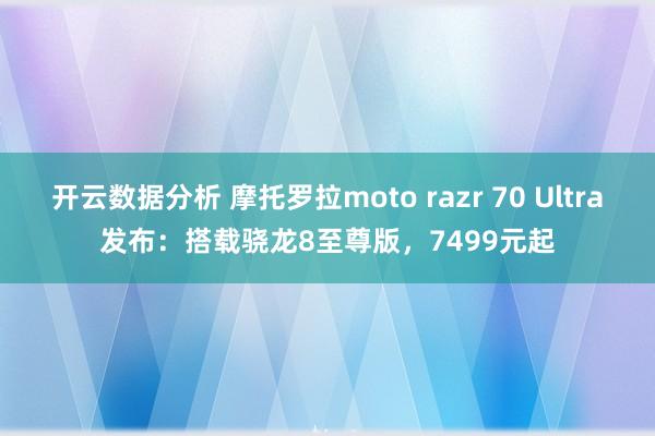 开云数据分析 摩托罗拉moto razr 70 Ultra发布：搭载骁龙8至尊版，7499元起