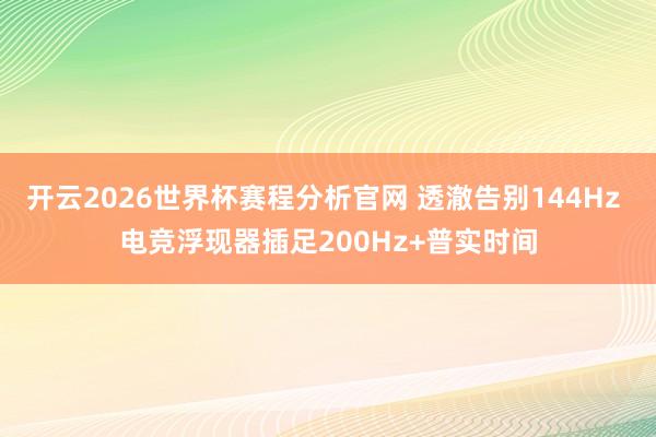 开云2026世界杯赛程分析官网 透澈告别144Hz 电竞浮现器插足200Hz+普实时间