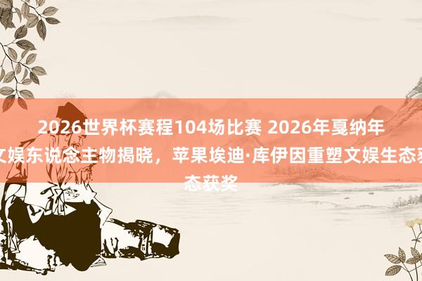 2026世界杯赛程104场比赛 2026年戛纳年度文娱东说念主物揭晓，苹果埃迪·库伊因重塑文娱生态获奖