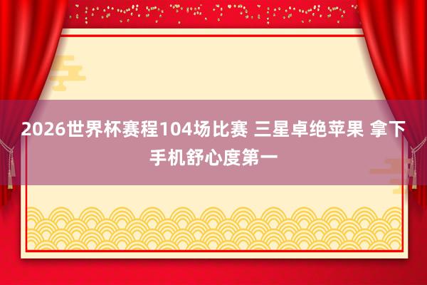 2026世界杯赛程104场比赛 三星卓绝苹果 拿下手机舒心度第一