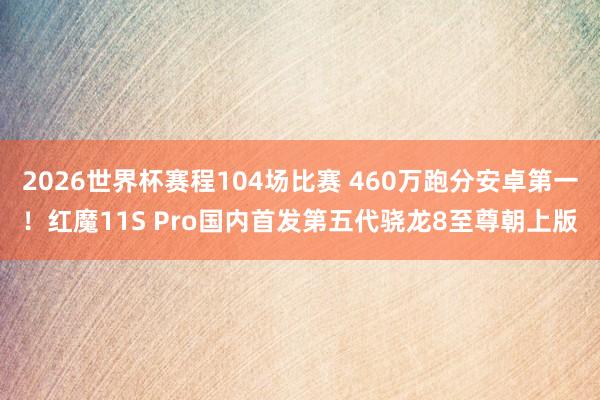 2026世界杯赛程104场比赛 460万跑分安卓第一！红魔11S Pro国内首发第五代骁龙8至尊朝上版