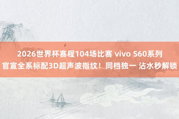 2026世界杯赛程104场比赛 vivo S60系列官宣全系标配3D超声波指纹！同档独一 沾水秒解锁