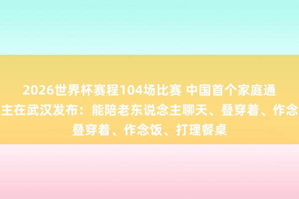 2026世界杯赛程104场比赛 中国首个家庭通用机器东说念主在武汉发布：能陪老东说念主聊天、叠穿着、作念饭、打理餐桌