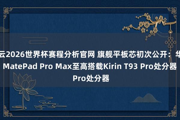 开云2026世界杯赛程分析官网 旗舰平板芯初次公开：华为MatePad Pro Max至高搭载Kirin T93 Pro处分器