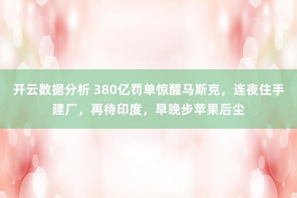 开云数据分析 380亿罚单惊醒马斯克，连夜住手建厂，再待印度，早晚步苹果后尘