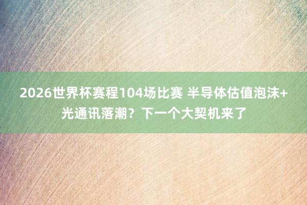 2026世界杯赛程104场比赛 半导体估值泡沫+光通讯落潮？下一个大契机来了