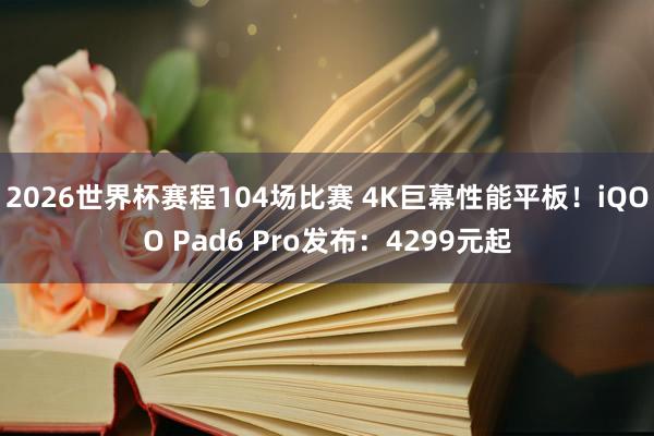 2026世界杯赛程104场比赛 4K巨幕性能平板！iQOO Pad6 Pro发布：4299元起