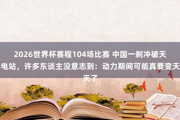 2026世界杯赛程104场比赛 中国一刹冲破天际电站，许多东谈主没意志到：动力期间可能真要变天了
