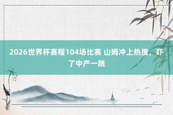 2026世界杯赛程104场比赛 山姆冲上热搜，吓了中产一跳