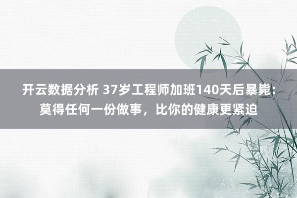 开云数据分析 37岁工程师加班140天后暴毙：莫得任何一份做事，比你的健康更紧迫