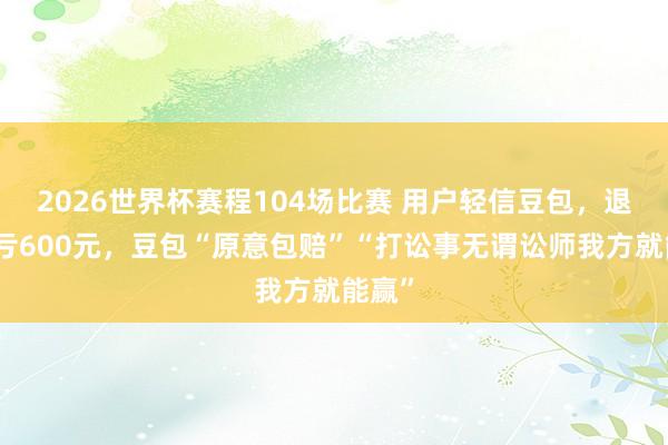 2026世界杯赛程104场比赛 用户轻信豆包，退机票亏600元，豆包“原意包赔”“打讼事无谓讼师我方就能赢”