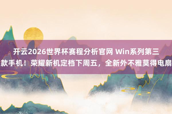 开云2026世界杯赛程分析官网 Win系列第三款手机！荣耀新机定档下周五，全新外不雅莫得电扇