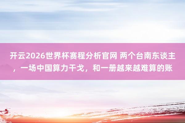 开云2026世界杯赛程分析官网 两个台南东谈主，一场中国算力干戈，和一册越来越难算的账
