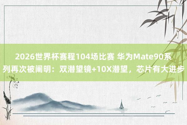 2026世界杯赛程104场比赛 华为Mate90系列再次被阐明：双潜望镜+10X潜望，芯片有大进步