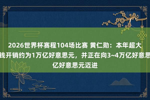 2026世界杯赛程104场比赛 黄仁勋：本年超大限制本钱开销约为1万亿好意思元，并正在向3~4万亿好意思元迈进