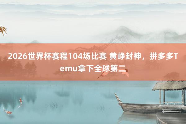 2026世界杯赛程104场比赛 黄峥封神，拼多多Temu拿下全球第二