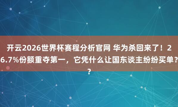 开云2026世界杯赛程分析官网 华为杀回来了！26.7%份额重夺第一，它凭什么让国东谈主纷纷买单？
