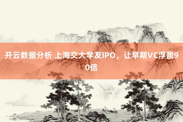 开云数据分析 上海交大学友IPO，让早期VC浮盈90倍
