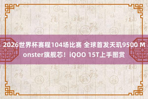 2026世界杯赛程104场比赛 全球首发天玑9500 Monster旗舰芯！iQOO 15T上手图赏