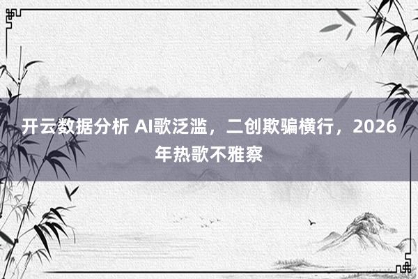 开云数据分析 AI歌泛滥，二创欺骗横行，2026年热歌不雅察