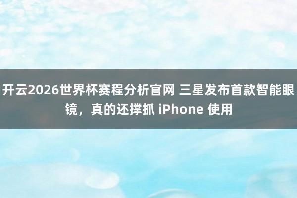开云2026世界杯赛程分析官网 三星发布首款智能眼镜，真的还撑抓 iPhone 使用