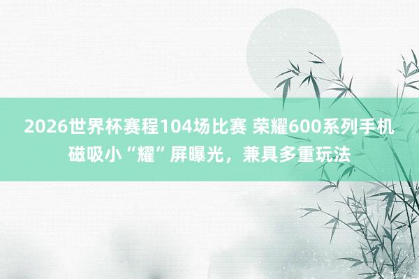 2026世界杯赛程104场比赛 荣耀600系列手机磁吸小“耀”屏曝光，兼具多重玩法