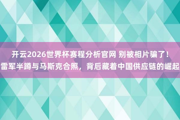 开云2026世界杯赛程分析官网 别被相片骗了！雷军半蹲与马斯克合照，背后藏着中国供应链的崛起