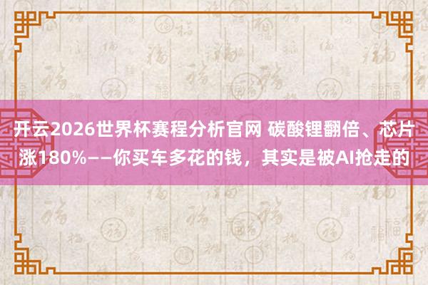 开云2026世界杯赛程分析官网 碳酸锂翻倍、芯片涨180%——你买车多花的钱，其实是被AI抢走的