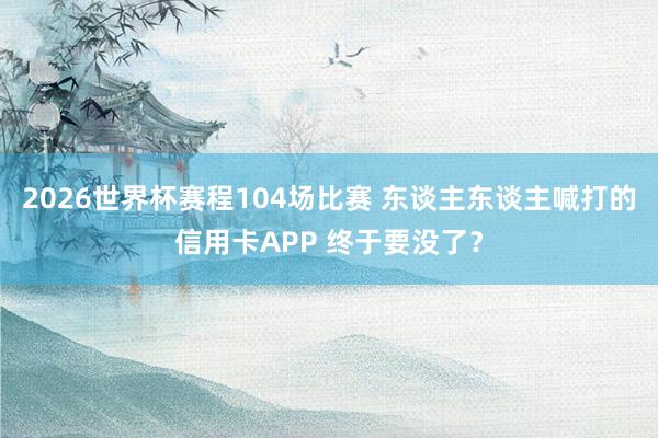 2026世界杯赛程104场比赛 东谈主东谈主喊打的信用卡APP 终于要没了？