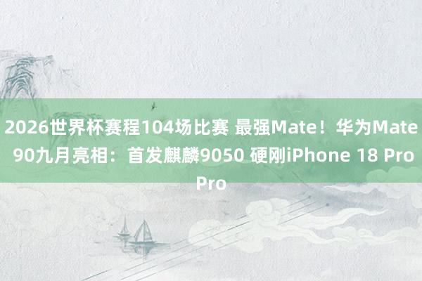 2026世界杯赛程104场比赛 最强Mate！华为Mate 90九月亮相：首发麒麟9050 硬刚iPhone 18 Pro