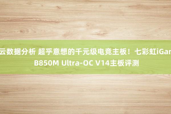 开云数据分析 超乎意想的千元级电竞主板！七彩虹iGame B850M Ultra-OC V14主板评测