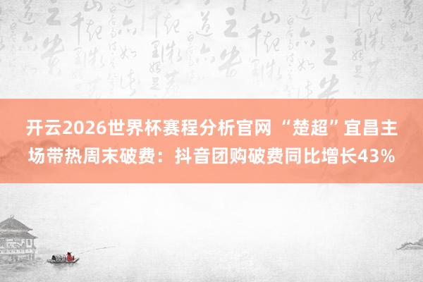 开云2026世界杯赛程分析官网 “楚超”宜昌主场带热周末破费：抖音团购破费同比增长43%