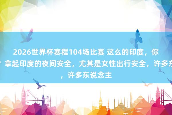 2026世界杯赛程104场比赛 这么的印度，你敢去吗？拿起印度的夜间安全，尤其是女性出行安全，许多东说念主