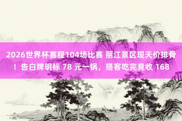 2026世界杯赛程104场比赛 丽江景区现天价排骨！告白牌明标 78 元一锅，搭客吃完竟收 168