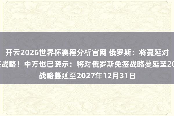 开云2026世界杯赛程分析官网 俄罗斯：将蔓延对中国公民的免签战略！中方也已晓示：将对俄罗斯免签战略蔓延至2027年12月31日