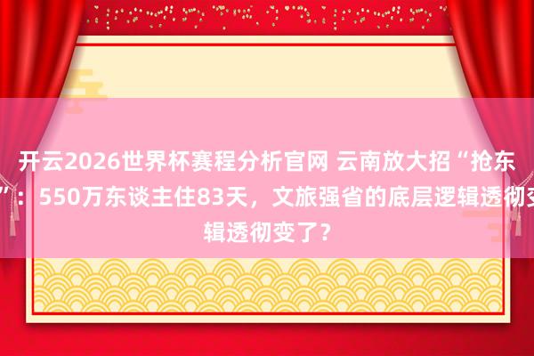 开云2026世界杯赛程分析官网 云南放大招“抢东谈主”：550万东谈主住83天，文旅强省的底层逻辑透彻变了？