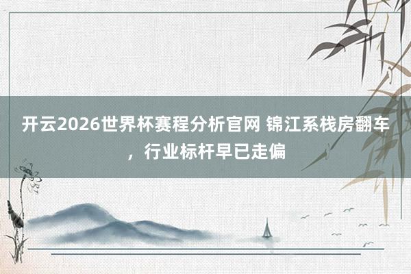 开云2026世界杯赛程分析官网 锦江系栈房翻车，行业标杆早已走偏
