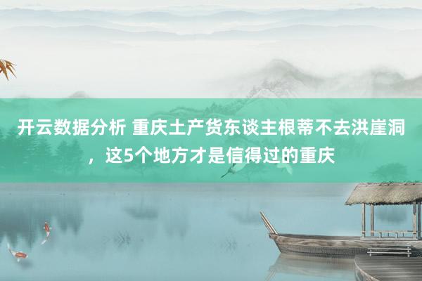 开云数据分析 重庆土产货东谈主根蒂不去洪崖洞，这5个地方才是信得过的重庆