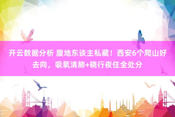 开云数据分析 腹地东谈主私藏！西安6个爬山好去向，吸氧清肺+晓行夜住全处分